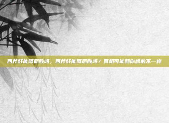 西芹籽能降尿酸吗,西芹籽能降尿酸吗?真相可能和你想的不一样