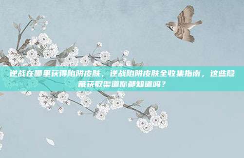 逆战在哪里获得陷阱皮肤,逆战陷阱皮肤全收集指南,这些隐藏获取渠道你都知道吗?