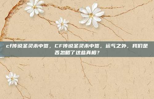 cf传说圣灵未中签，CF传说圣灵未中签，运气之外，我们是否忽略了这些真相？