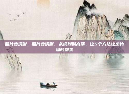 照片变清晰,照片变清晰,从模糊到高清,这5个方法让废片拯救回来