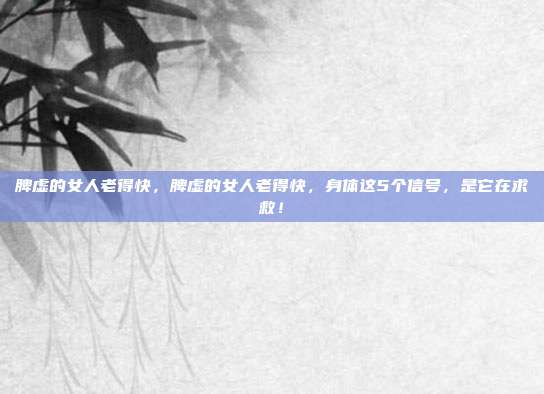 脾虚的女人老得快,脾虚的女人老得快,身体这5个信号,是它在求救!