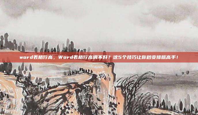 word表格行高,Word表格行高调不好?这5个技巧让你秒变排版高手!