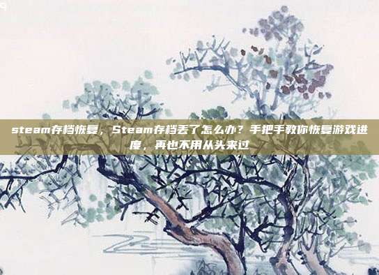 steam存档恢复,Steam存档丢了怎么办?手把手教你恢复游戏进度,再也不用从头来过