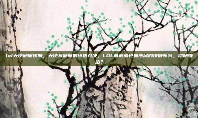 lol天使恶魔皮肤,天使与恶魔的终极对决,LOL最浪漫也最危险的皮肤系列,你站哪边?