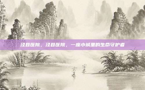 泾县医院,泾县医院,一座小城里的生命守护者