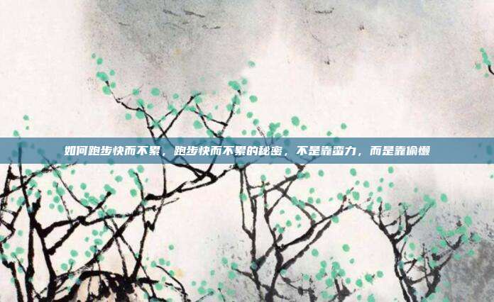 如何跑步快而不累,跑步快而不累的秘密,不是靠蛮力,而是靠偷懒