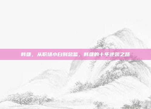 韩捷,从职场小白到总监,韩捷的十年逆袭之路