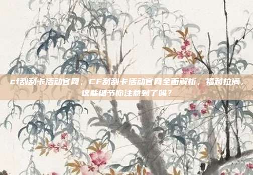 cf刮刮卡活动官网,CF刮刮卡活动官网全面解析,福利拉满,这些细节你注意到了吗?