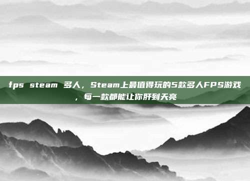 fps steam 多人,Steam上最值得玩的5款多人FPS游戏,每一款都能让你肝到天亮