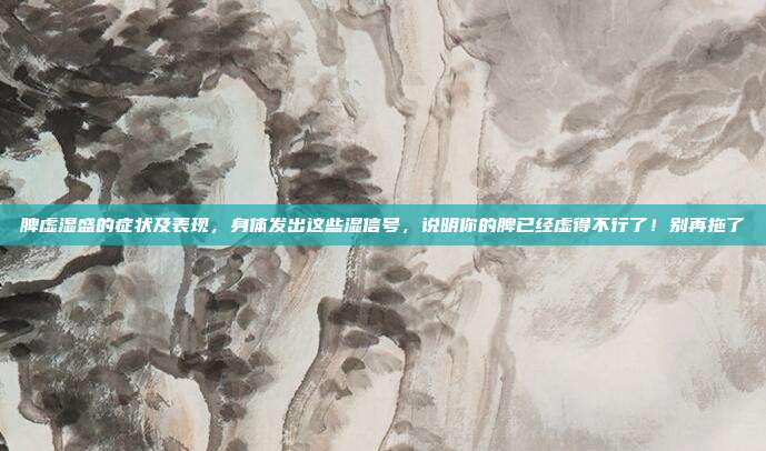 脾虚湿盛的症状及表现，身体发出这些湿信号，说明你的脾已经虚得不行了！别再拖了