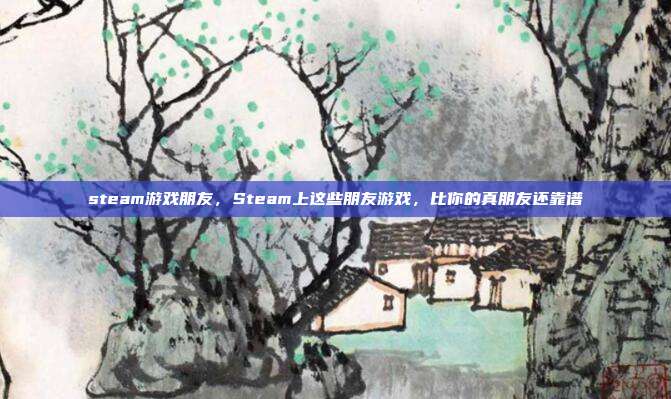 steam游戏朋友,Steam上这些朋友游戏,比你的真朋友还靠谱