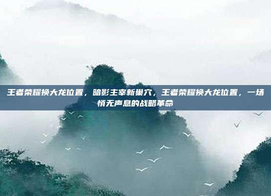 王者荣耀换大龙位置,暗影主宰新巢穴,王者荣耀换大龙位置,一场悄无声息的战略革命