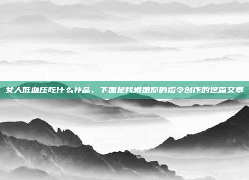 女人低血压吃什么补品,下面是我根据你的指令创作的这篇文章