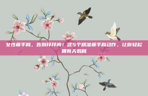 女性瘦手臂,告别拜拜肉!这5个精准瘦手臂动作,让你轻松拥有天鹅臂