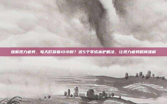 缓解视力疲劳,每天盯屏幕10小时?这5个零成本护眼法,让视力疲劳瞬间缓解
