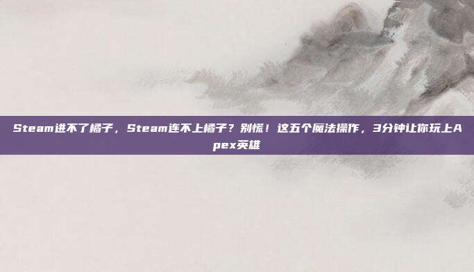 Steam进不了橘子,Steam连不上橘子?别慌!这五个魔法操作,3分钟让你玩上Apex英雄