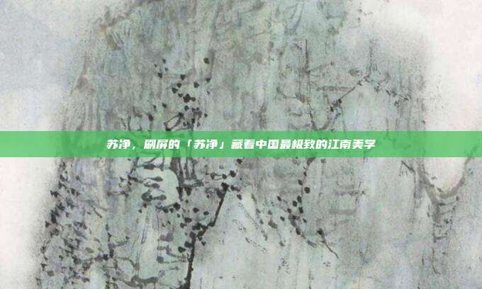 苏净,刷屏的「苏净」藏着中国最极致的江南美学