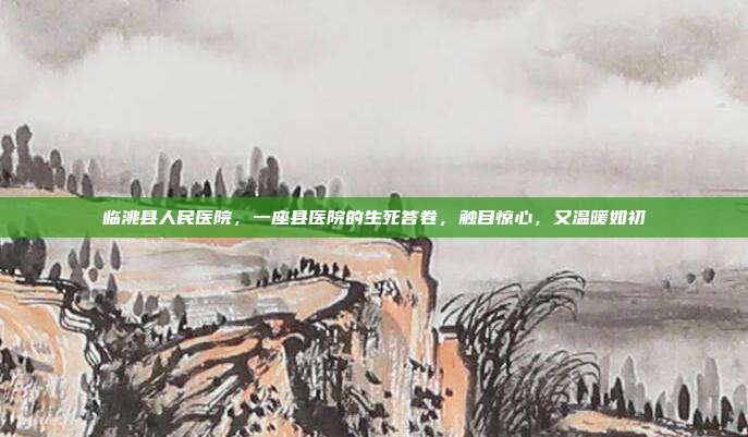 临洮县人民医院,一座县医院的生死答卷,触目惊心,又温暖如初