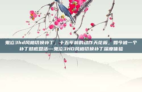 鬼泣3hd风格切换补丁,十五年前的动作天花板,如今被一个补丁彻底盘活—鬼泣3HD风格切换补丁深度体验