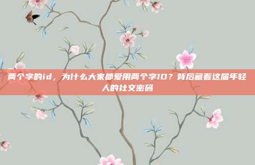 两个字的id，为什么大家都爱用两个字ID？背后藏着这届年轻人的社交密码