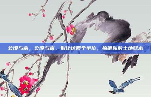 公顷与亩,公顷与亩,别让这两个单位,搞砸你的土地账本
