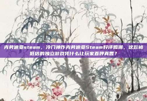 克劳迪亚steam,冷门神作克劳迪亚Steam好评如潮,这款被低估的独立游戏凭什么让玩家直呼真香?