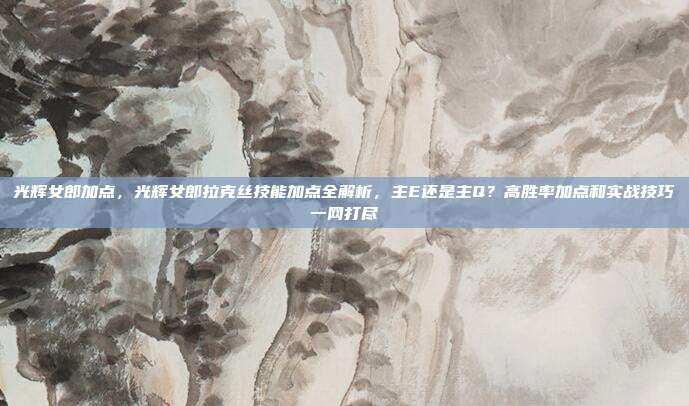 光辉女郎加点,光辉女郎拉克丝技能加点全解析,主E还是主Q?高胜率加点和实战技巧一网打尽