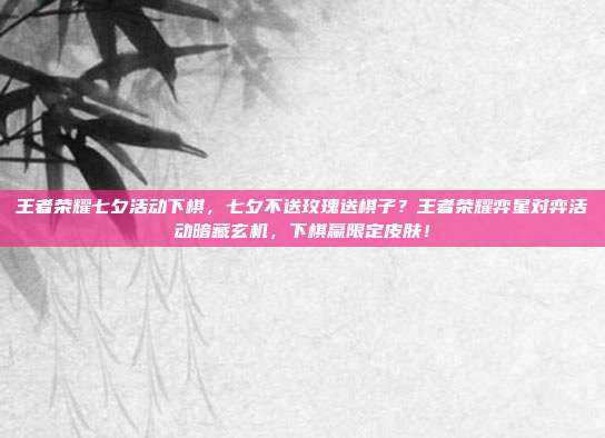 王者荣耀七夕活动下棋,七夕不送玫瑰送棋子?王者荣耀弈星对弈活动暗藏玄机,下棋赢限定皮肤!