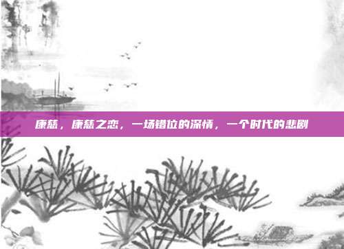 康慈,康慈之恋,一场错位的深情,一个时代的悲剧