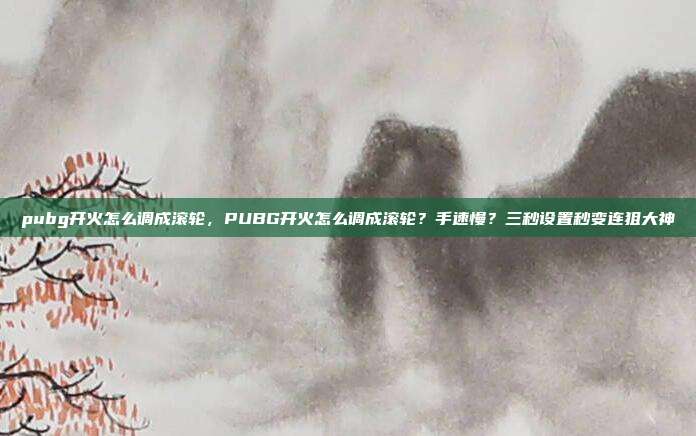 pubg开火怎么调成滚轮,PUBG开火怎么调成滚轮?手速慢?三秒设置秒变连狙大神