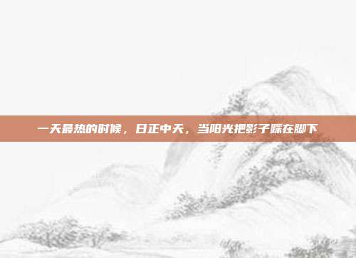 一天最热的时候，日正中天，当阳光把影子踩在脚下