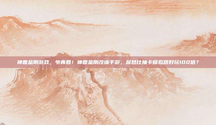 神兽金刚游戏,爷青回!神兽金刚改编手游,居然比抽卡模拟器好玩100倍?