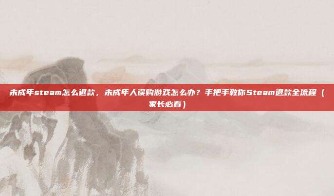 未成年steam怎么退款,未成年人误购游戏怎么办?手把手教你Steam退款全流程(家长必看)