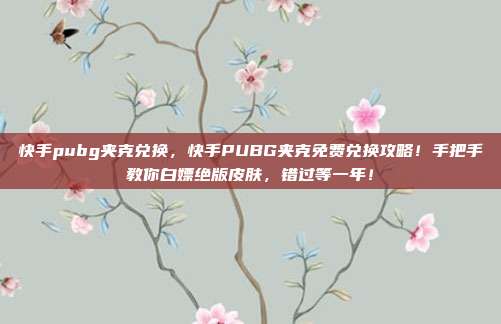 快手pubg夹克兑换,快手PUBG夹克免费兑换攻略!手把手教你白嫖绝版皮肤,错过等一年!