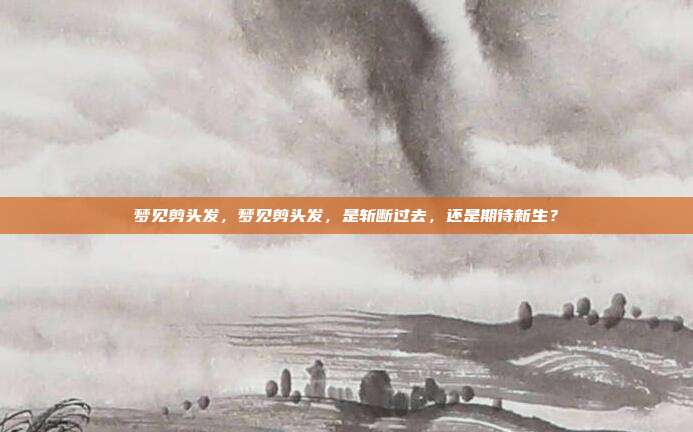 梦见剪头发,梦见剪头发,是斩断过去,还是期待新生?
