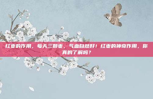 红枣的作用，每天三颗枣，气血自然好！红枣的神奇作用，你真的了解吗？
