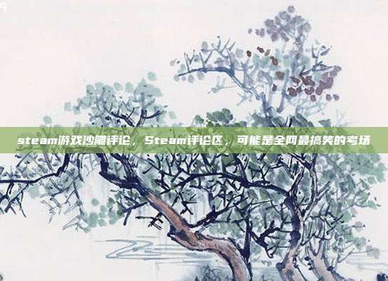 steam游戏沙雕评论，Steam评论区，可能是全网最搞笑的考场