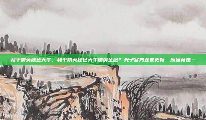和平精英绿色大牛，和平精英绿色大牛刷屏全服？光子官方连夜更新，原因竟是…