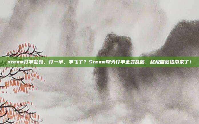 steam打字乱码,打一半,字飞了?Steam聊天打字全变乱码,终极自救指南来了!