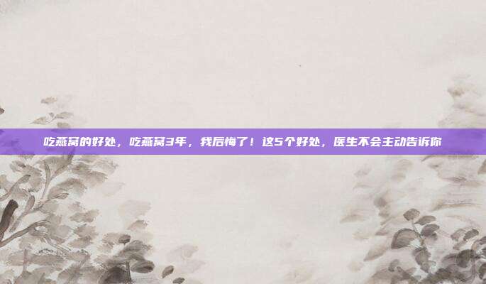 吃燕窝的好处,吃燕窝3年,我后悔了!这5个好处,医生不会主动告诉你