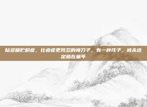 粘多糖贮积症,比癌症更残忍的慢刀子,有一种孩子,被永远定格在童年