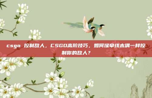 csgo 控制敌人,CSGO高阶技巧,如何像牵线木偶一样控制你的敌人?