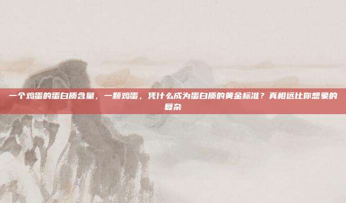 一个鸡蛋的蛋白质含量,一颗鸡蛋,凭什么成为蛋白质的黄金标准?真相远比你想象的复杂