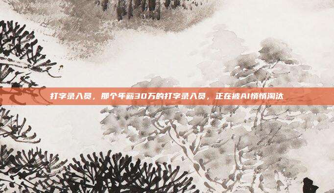 打字录入员，那个年薪30万的打字录入员，正在被AI悄悄淘汰
