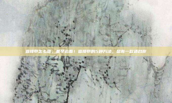 查排卵怎么查,备孕必看!查排卵的5种方法,总有一款适合你