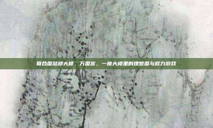 联合国总部大楼,万国宫,一座大楼里的理想国与权力游戏