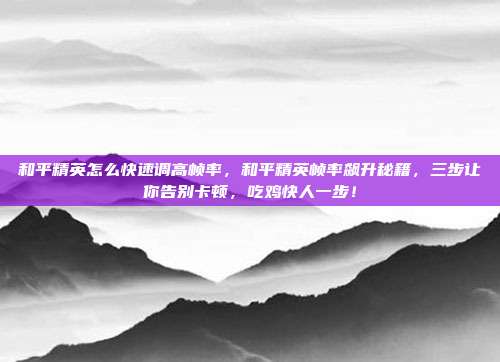 和平精英怎么快速调高帧率,和平精英帧率飙升秘籍,三步让你告别卡顿,吃鸡快人一步!