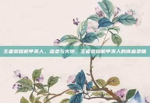 王者荣耀机甲美人,温柔与火炮,王者荣耀机甲美人的铁血柔肠