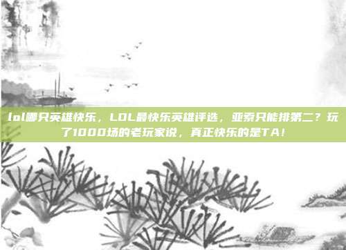 lol哪只英雄快乐,LOL最快乐英雄评选,亚索只能排第二?玩了1000场的老玩家说,真正快乐的是TA!