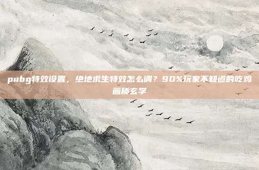 pubg特效设置，绝地求生特效怎么调？90%玩家不知道的吃鸡画质玄学
